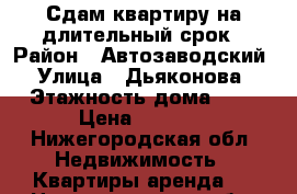 Сдам квартиру на длительный срок › Район ­ Автозаводский › Улица ­ Дьяконова › Этажность дома ­ 5 › Цена ­ 6 000 - Нижегородская обл. Недвижимость » Квартиры аренда   . Нижегородская обл.